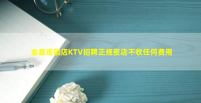 金昌连锁店KTV招聘正规夜店不收任何费用